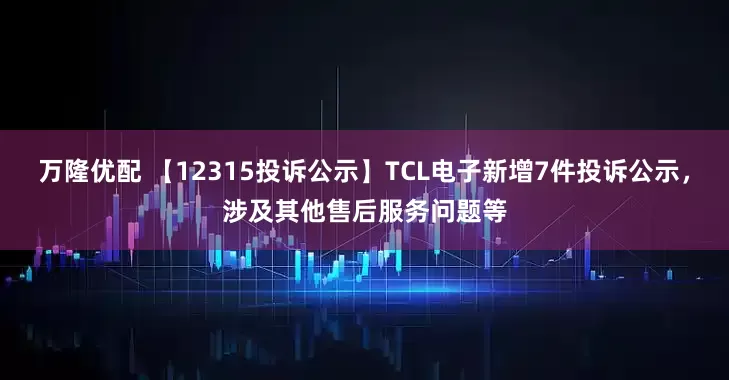 万隆优配 【12315投诉公示】TCL电子新增7件投诉公示，涉及其他售后服务问题等