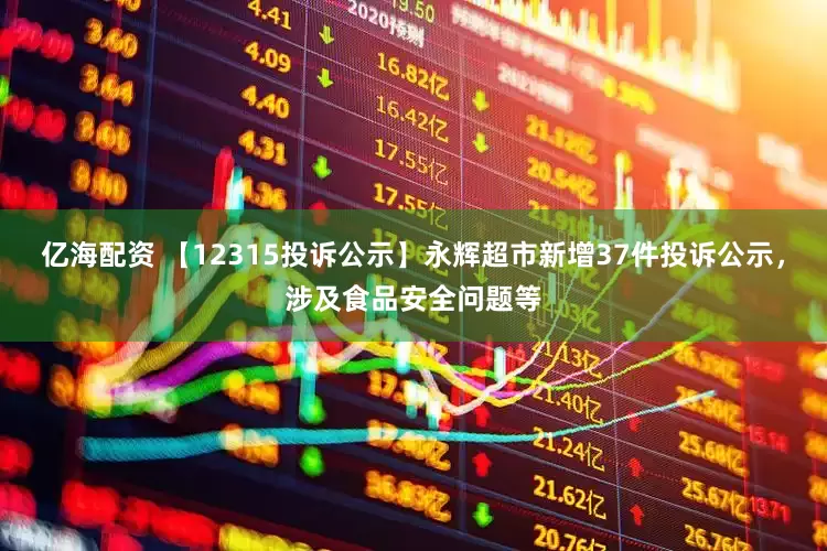 亿海配资 【12315投诉公示】永辉超市新增37件投诉公示，涉及食品安全问题等