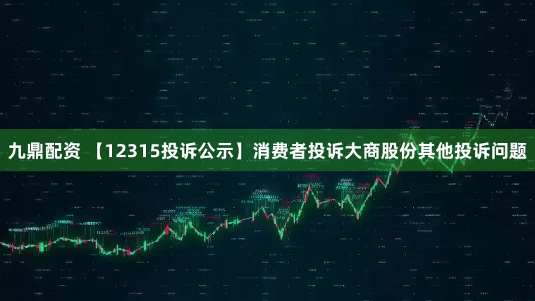 九鼎配资 【12315投诉公示】消费者投诉大商股份其他投诉问题
