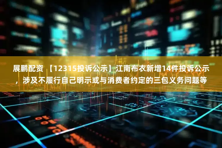 展鹏配资 【12315投诉公示】江南布衣新增14件投诉公示，涉及不履行自己明示或与消费者约定的三包义务问题等