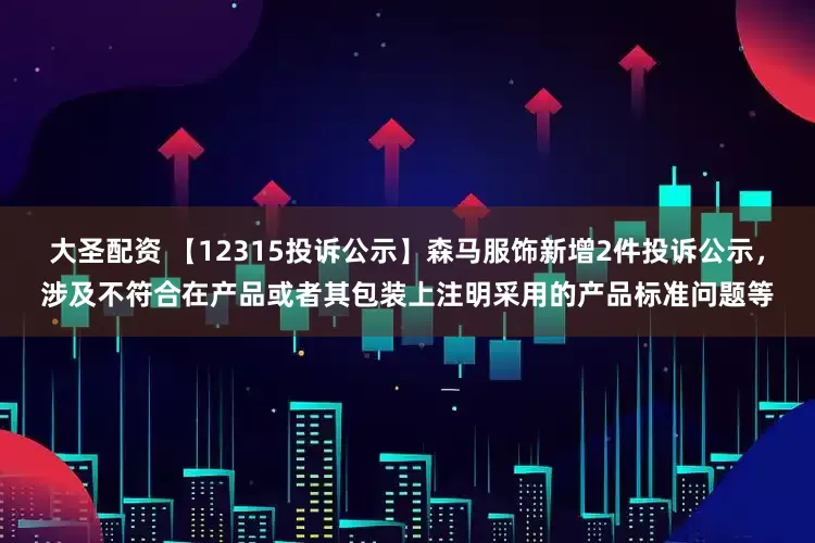 大圣配资 【12315投诉公示】森马服饰新增2件投诉公示，涉及不符合在产品或者其包装上注明采用的产品标准问题等