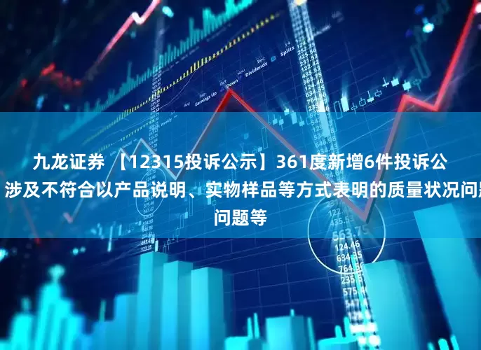 九龙证券 【12315投诉公示】361度新增6件投诉公示，涉及不符合以产品说明、实物样品等方式表明的质量状况问题等