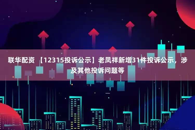 联华配资 【12315投诉公示】老凤祥新增31件投诉公示，涉及其他投诉问题等