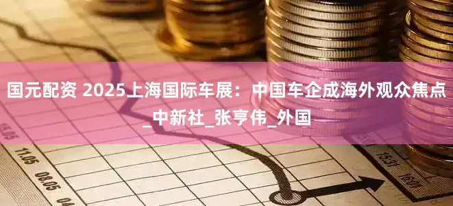 国元配资 2025上海国际车展：中国车企成海外观众焦点_中新社_张亨伟_外国