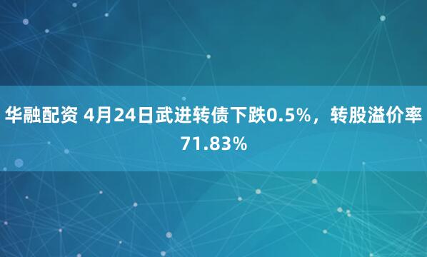 华融配资 4月24日武进转债下跌0.5%，转股溢价率71.83%