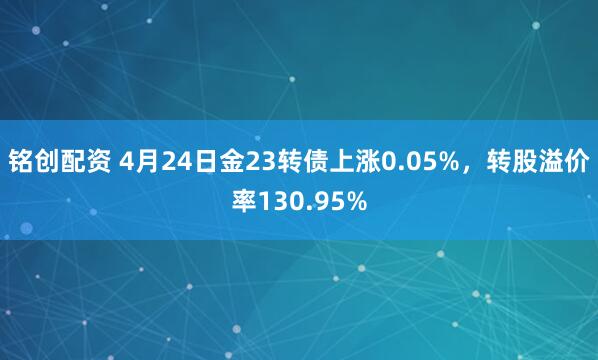 铭创配资 4月24日金23转债上涨0.05%，转股溢价率130.95%