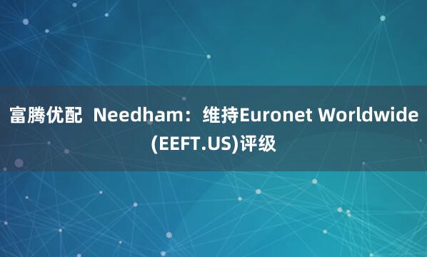 富腾优配  Needham：维持Euronet Worldwide(EEFT.US)评级