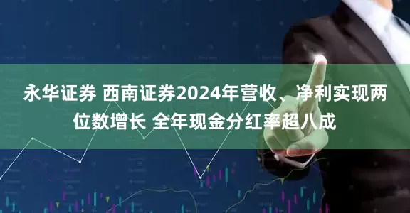 永华证券 西南证券2024年营收、净利实现两位数增长 全年现金分红率超八成
