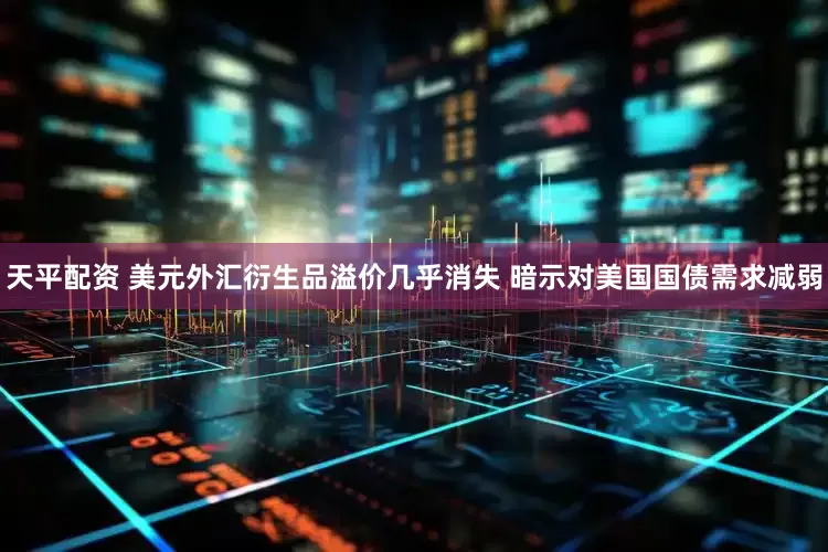天平配资 美元外汇衍生品溢价几乎消失 暗示对美国国债需求减弱