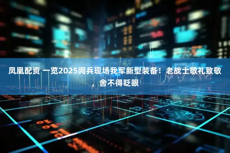 凤凰配资 一览2025阅兵现场我军新型装备！老战士敬礼致敬，舍不得眨眼