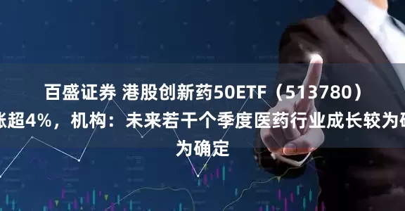 百盛证券 港股创新药50ETF（513780）大涨超4%，机构：未来若干个季度医药行业成长较为确定