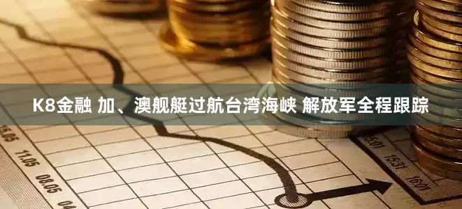 K8金融 加、澳舰艇过航台湾海峡 解放军全程跟踪