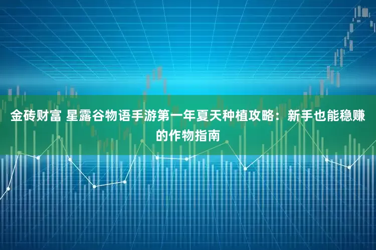 金砖财富 星露谷物语手游第一年夏天种植攻略：新手也能稳赚的作物指南