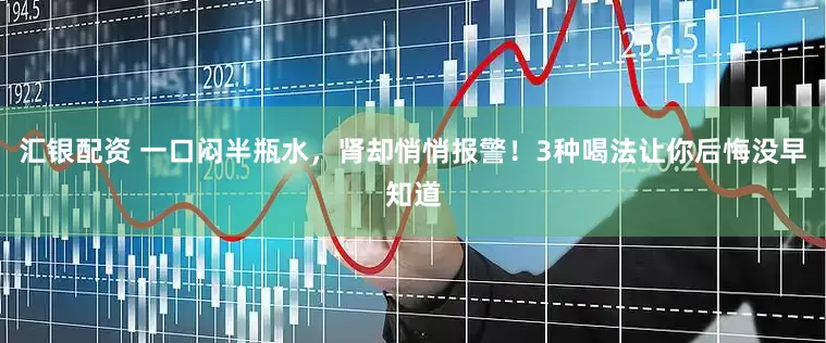 汇银配资 一口闷半瓶水，肾却悄悄报警！3种喝法让你后悔没早知道