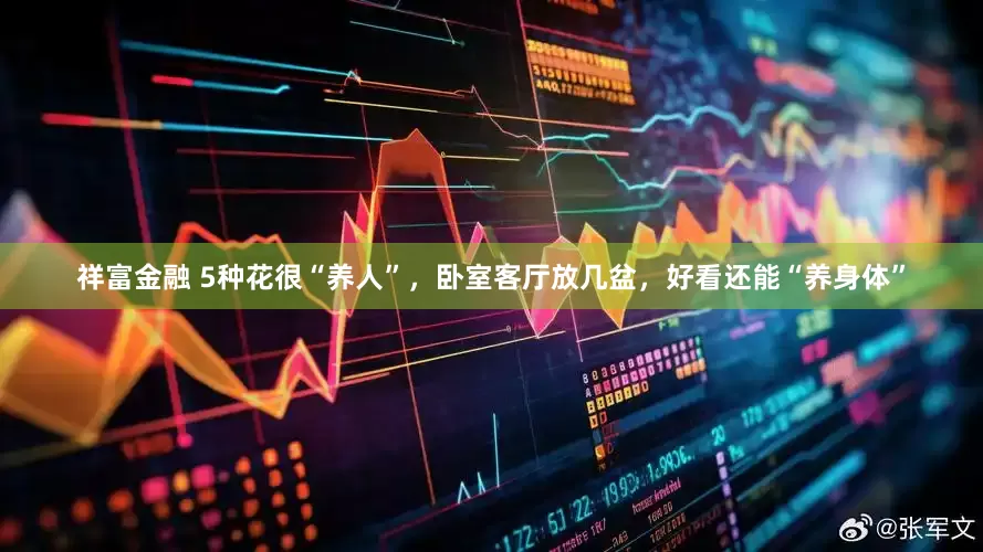 祥富金融 5种花很“养人”，卧室客厅放几盆，好看还能“养身体”