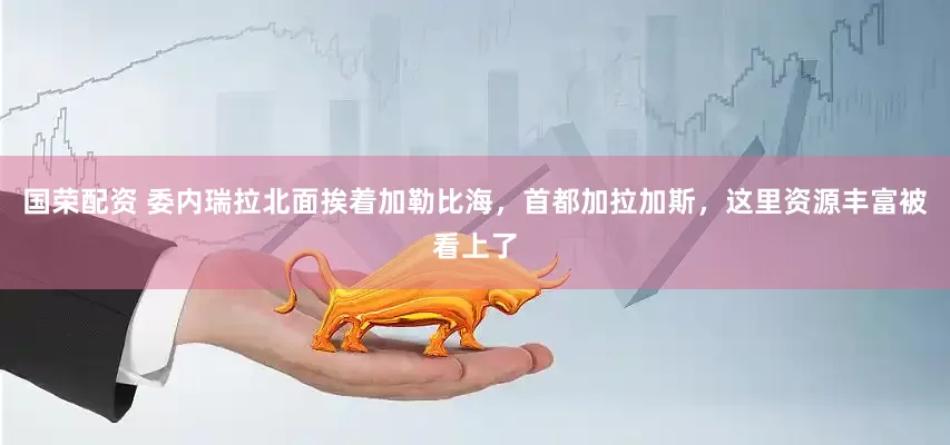 国荣配资 委内瑞拉北面挨着加勒比海，首都加拉加斯，这里资源丰富被看上了