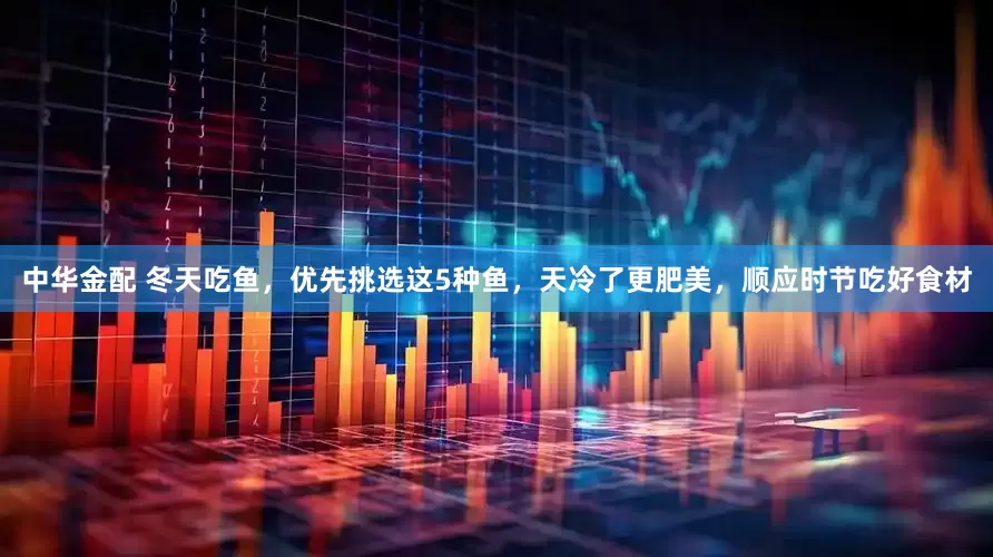 中华金配 冬天吃鱼，优先挑选这5种鱼，天冷了更肥美，顺应时节吃好食材