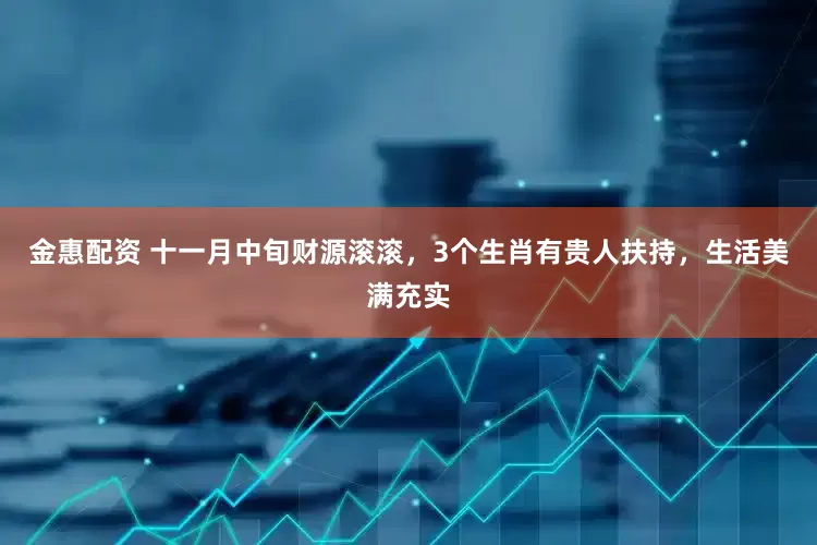 金惠配资 十一月中旬财源滚滚，3个生肖有贵人扶持，生活美满充实
