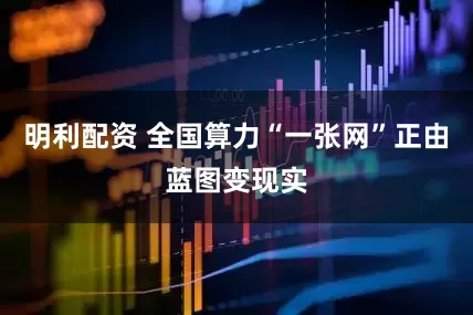 明利配资 全国算力“一张网”正由蓝图变现实