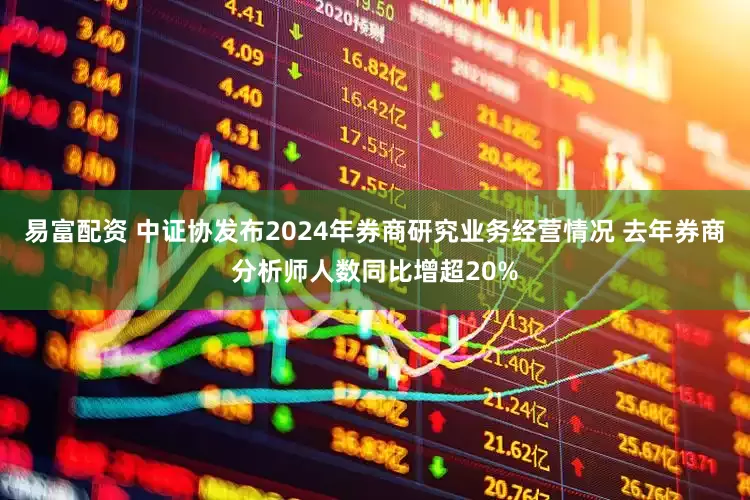 易富配资 中证协发布2024年券商研究业务经营情况 去年券商分析师人数同比增超20%