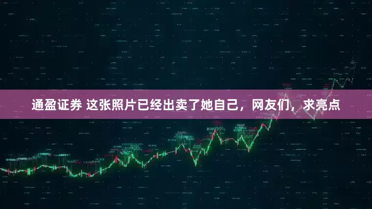 通盈证券 这张照片已经出卖了她自己，网友们，求亮点