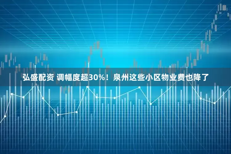 弘盛配资 调幅度超30%！泉州这些小区物业费也降了