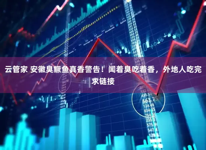 云管家 安徽臭鳜鱼真香警告！闻着臭吃着香，外地人吃完求链接