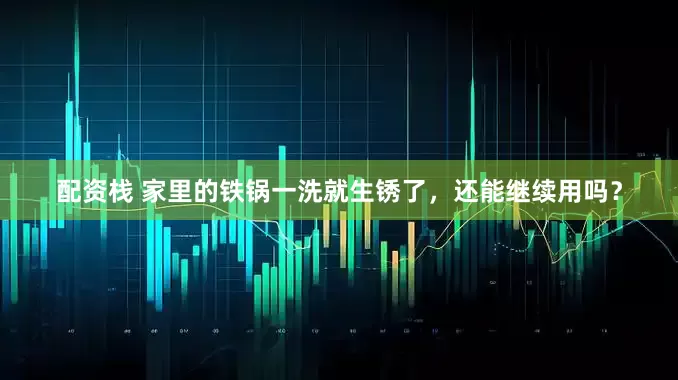 配资栈 家里的铁锅一洗就生锈了，还能继续用吗？